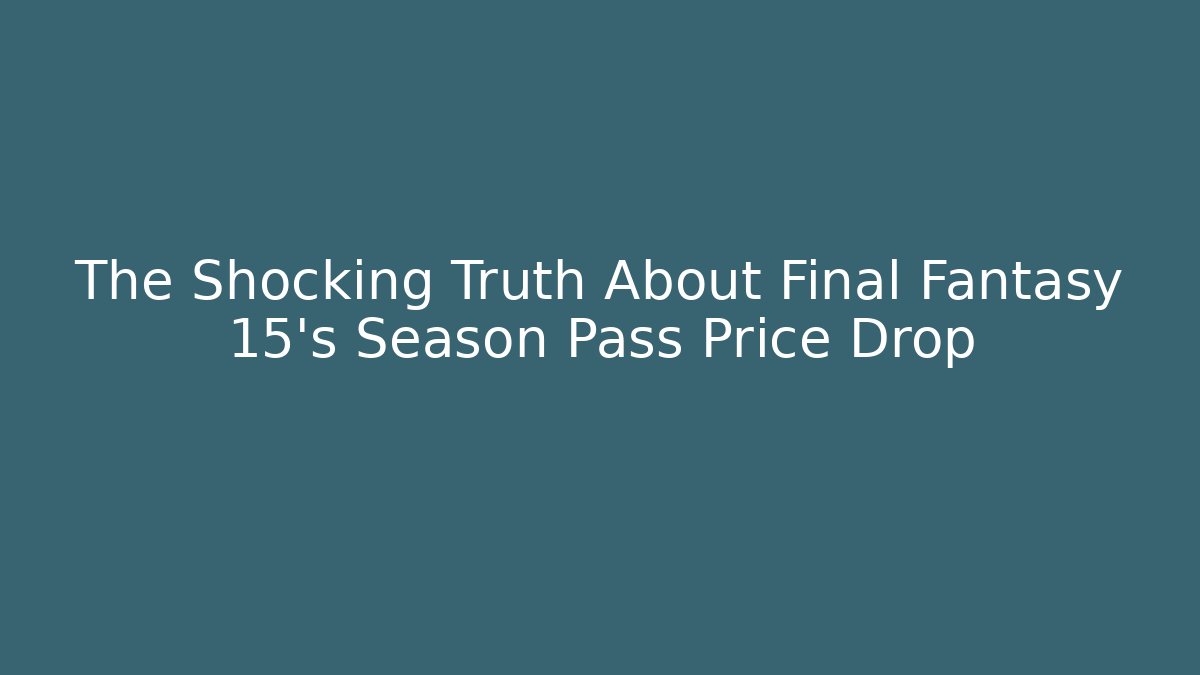 The Shocking Truth About Final Fantasy 15's Season Pass Price Drop