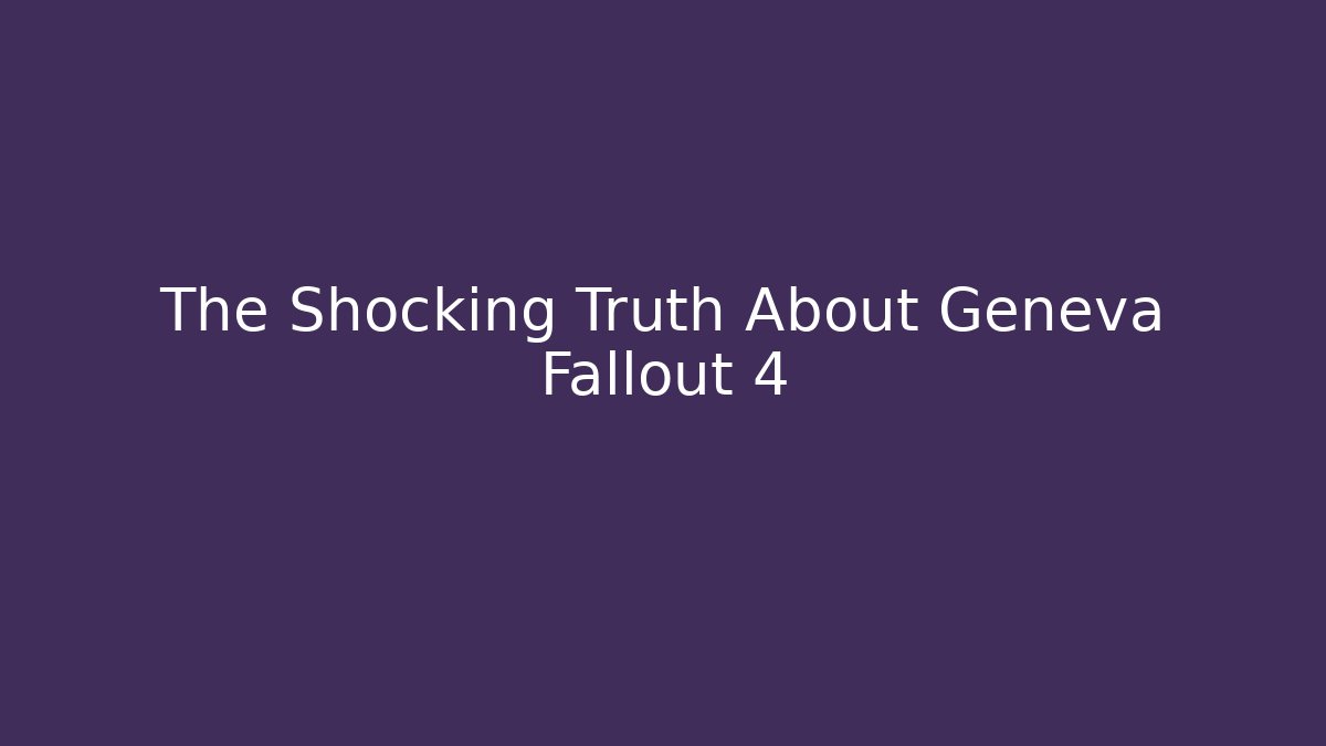 The Shocking Truth About Geneva Fallout 4 - Celivion