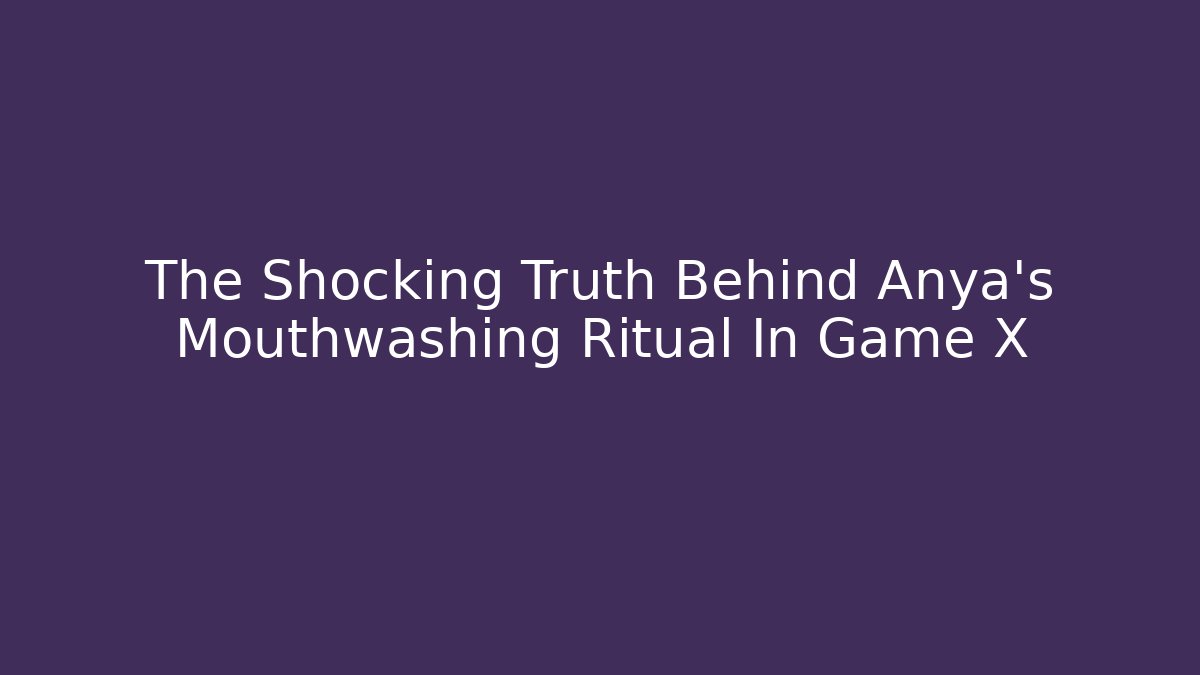 The Shocking Truth Behind Anya's Mouthwashing Ritual In Game X