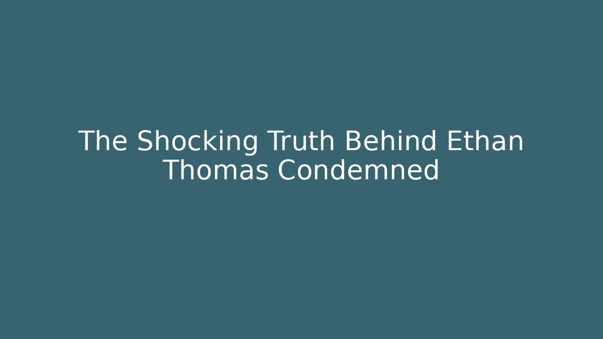 The Shocking Truth Behind Ethan Thomas Condemned