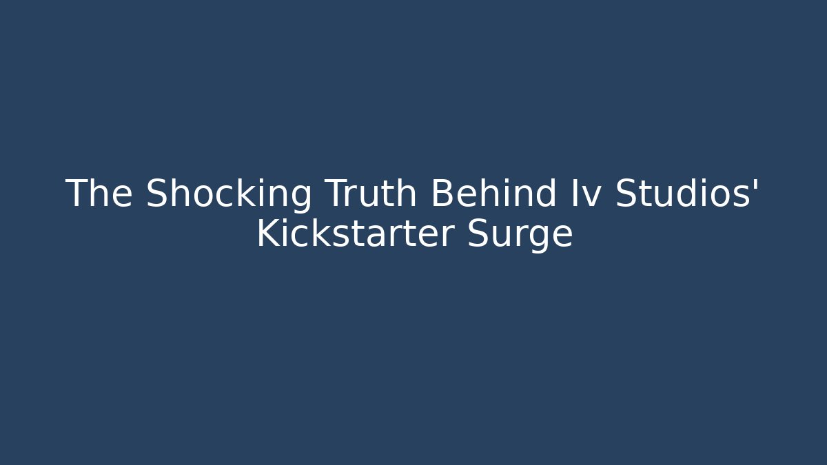 The Shocking Truth Behind Iv Studios' Kickstarter Surge