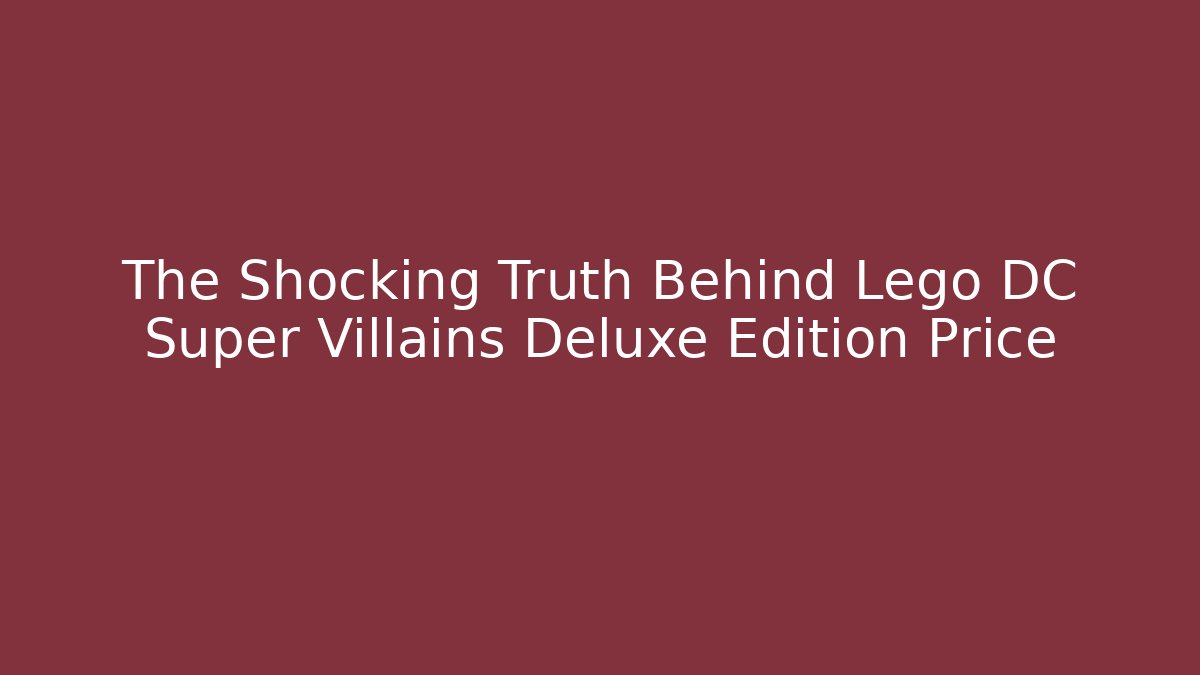 The Shocking Truth Behind Lego DC Super Villains Deluxe Edition Price