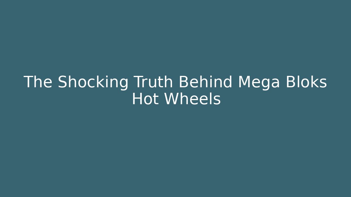 The Shocking Truth Behind Mega Bloks Hot Wheels