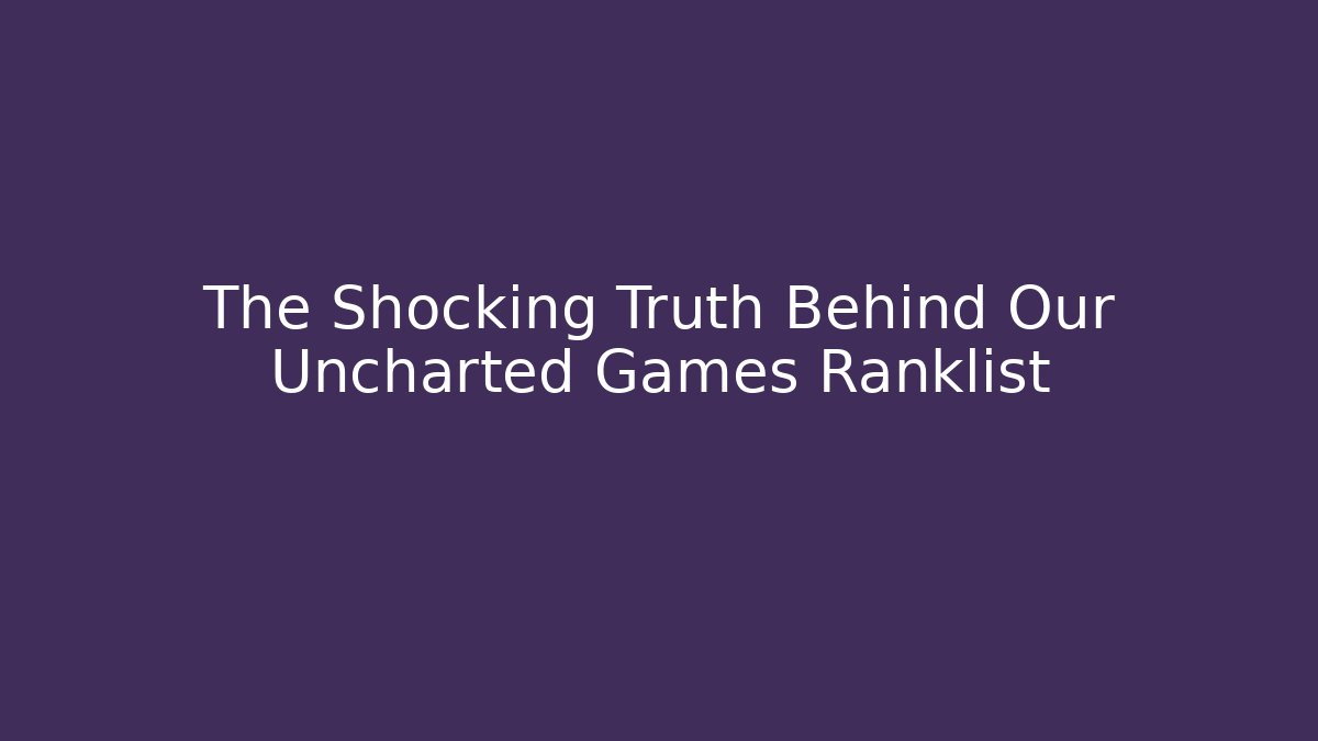 The Shocking Truth Behind Our Uncharted Games Ranklist