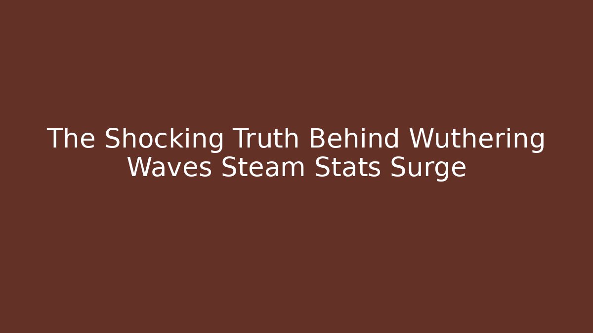 The Shocking Truth Behind Wuthering Waves Steam Stats Surge