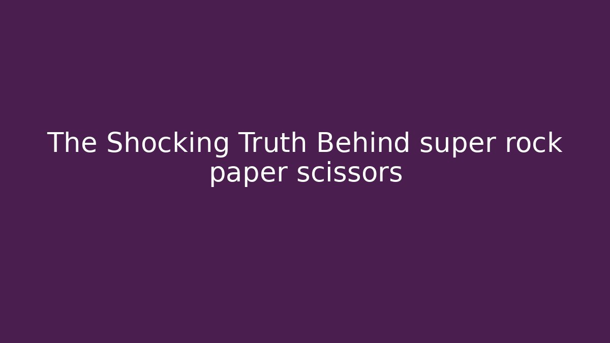 The Shocking Truth Behind super rock paper scissors