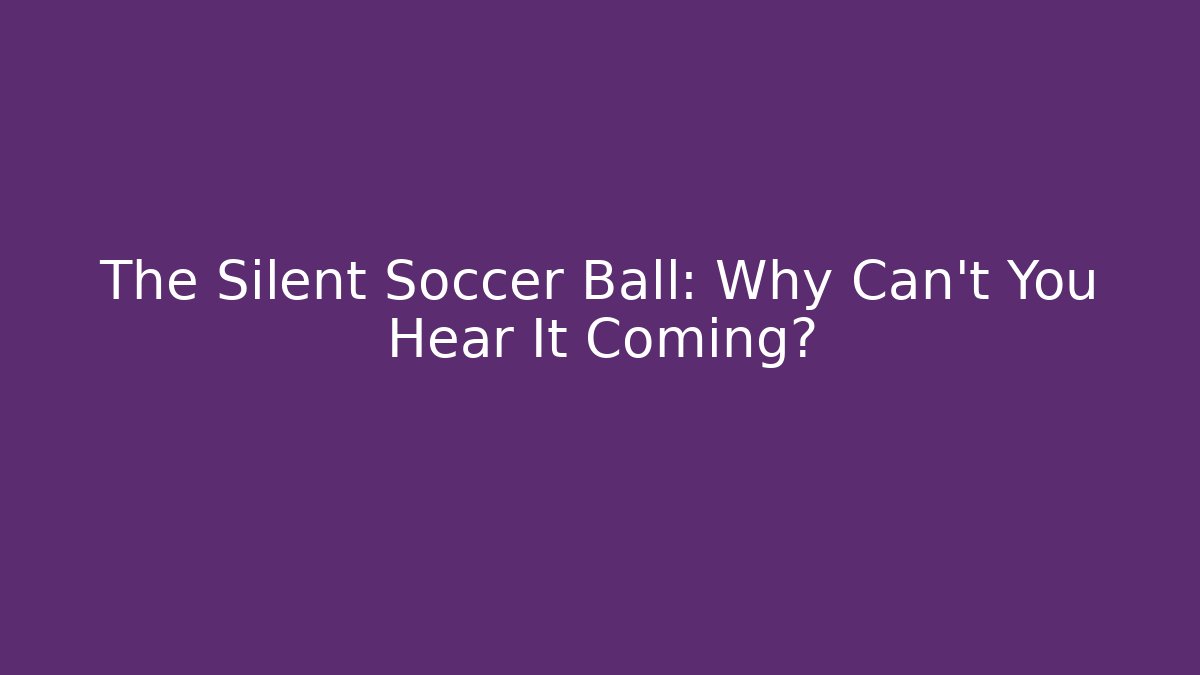 The Silent Soccer Ball: Why Can't You Hear It Coming?