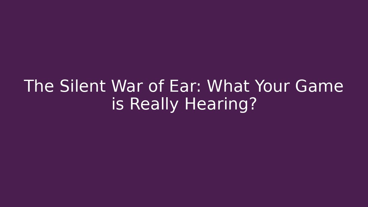 The Silent War of Ear: What Your Game is Really Hearing?
