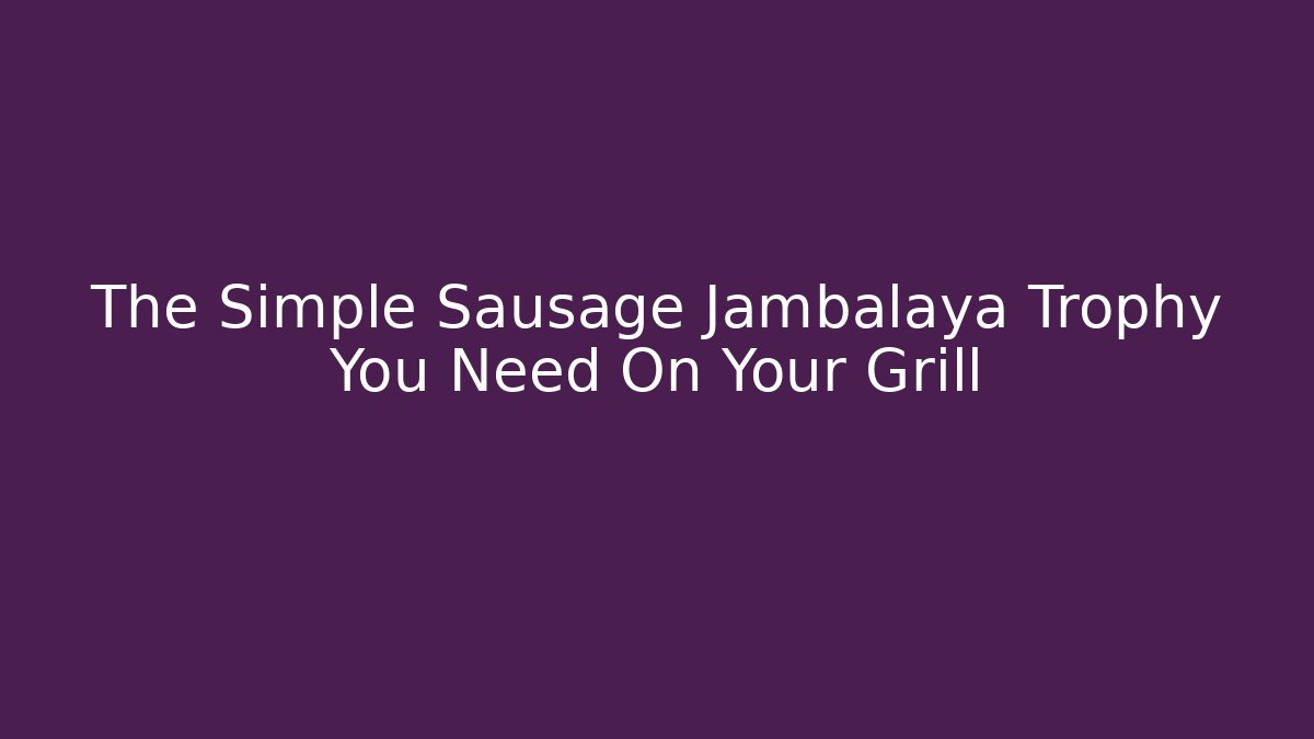 The Simple Sausage Jambalaya Trophy You Need On Your Grill