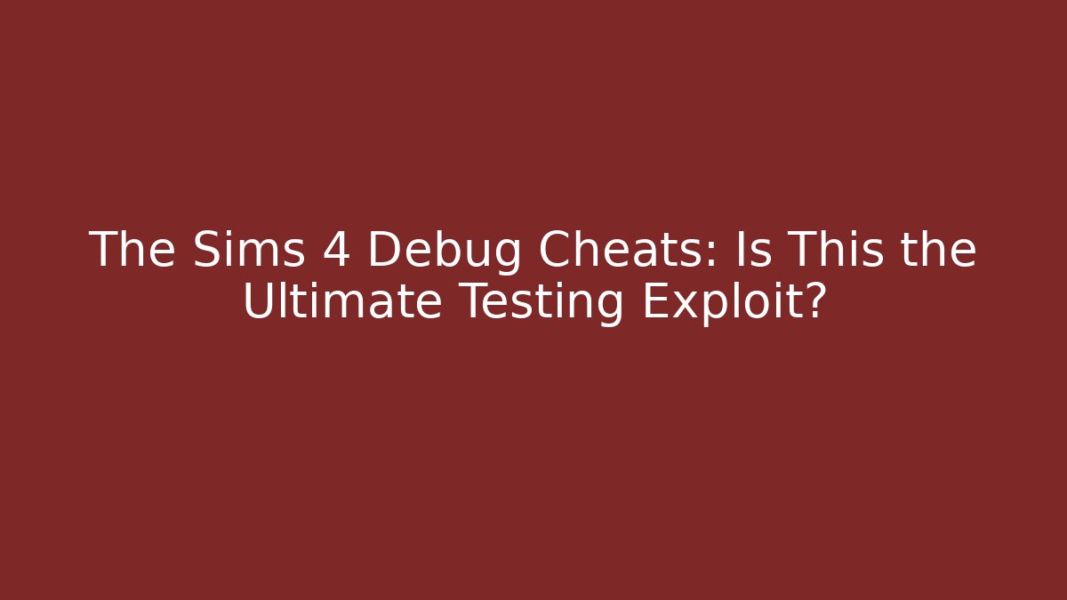 The Sims 4 Debug Cheats: Is This the Ultimate Testing Exploit?