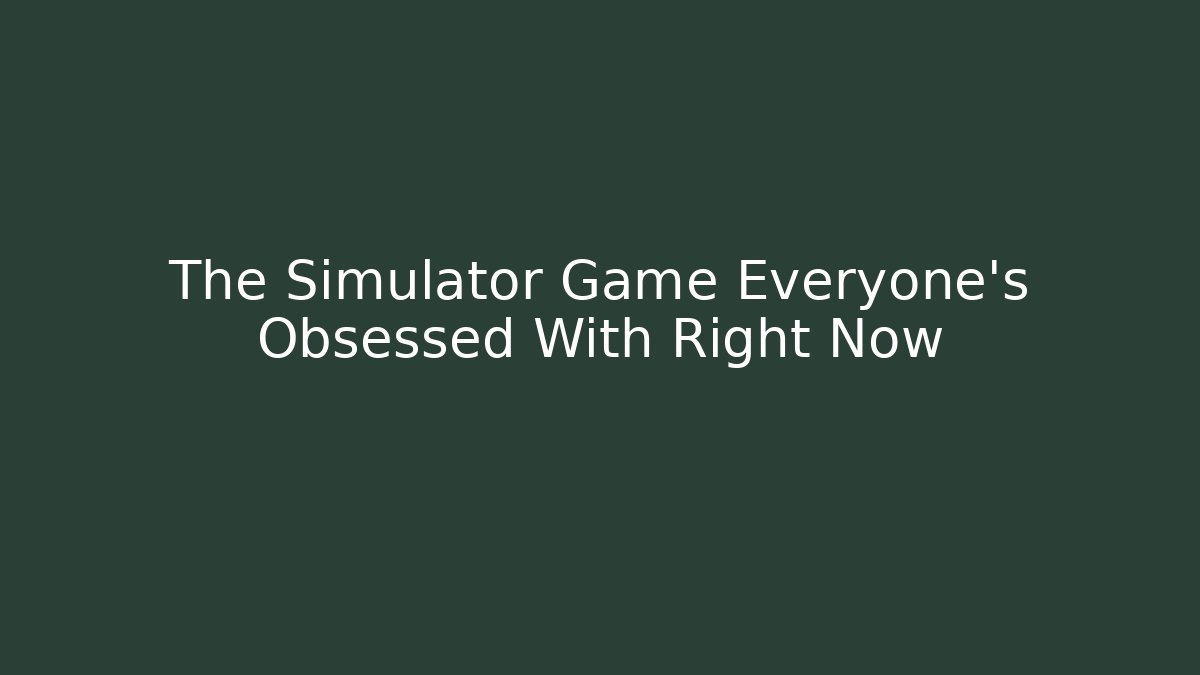 The Simulator Game Everyone's Obsessed With Right Now