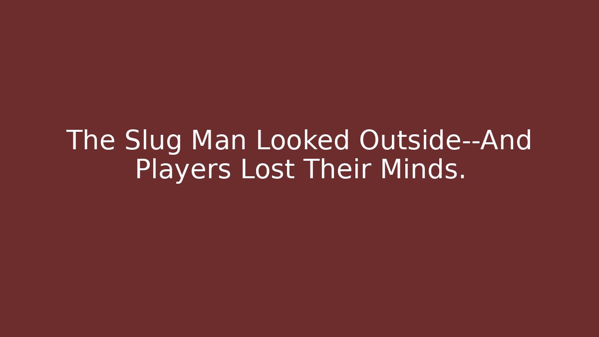 The Slug Man Looked Outside—And Players Lost Their Minds. - Celivion