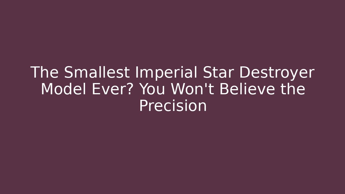 The Smallest Imperial Star Destroyer Model Ever? You Won't Believe the Precision