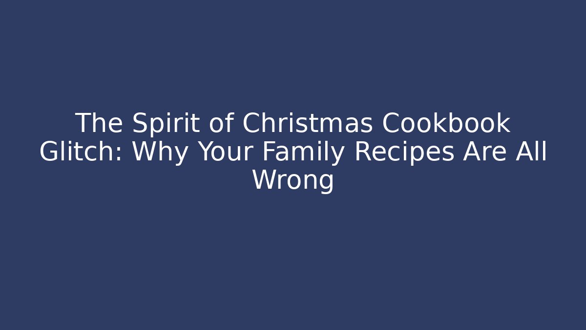 The Spirit of Christmas Cookbook Glitch: Why Your Family Recipes Are All Wrong