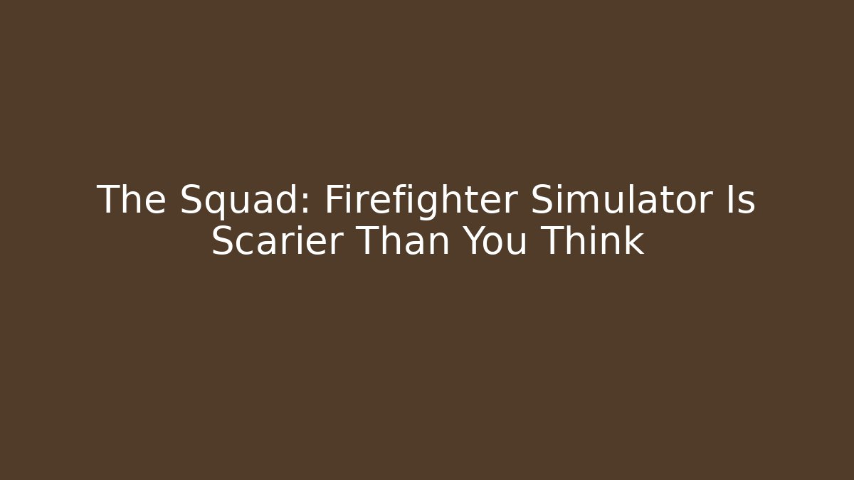 The Squad: Firefighter Simulator Is Scarier Than You Think - Celivion