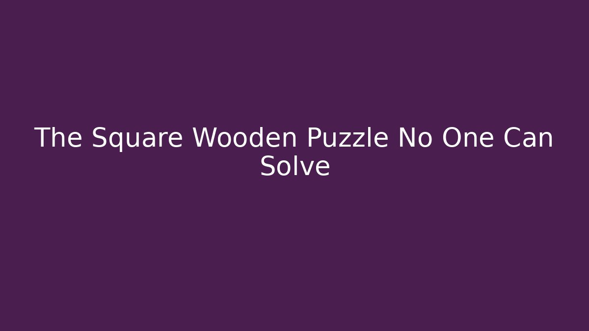 The Square Wooden Puzzle No One Can Solve - Celivion