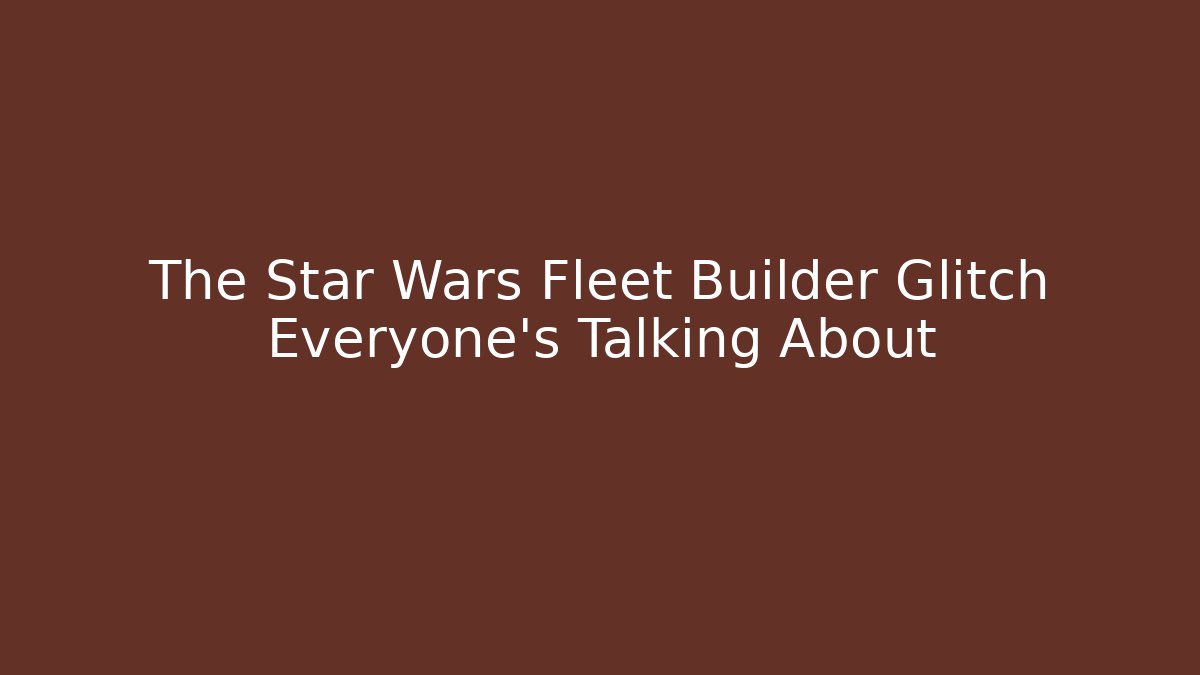 The Star Wars Fleet Builder Glitch Everyone's Talking About - Celivion