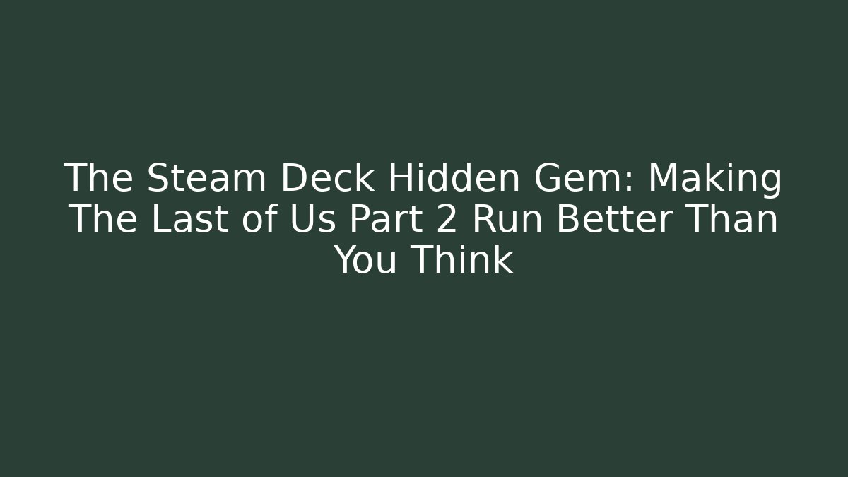 The Steam Deck Hidden Gem: Making The Last of Us Part 2 Run Better Than You Think