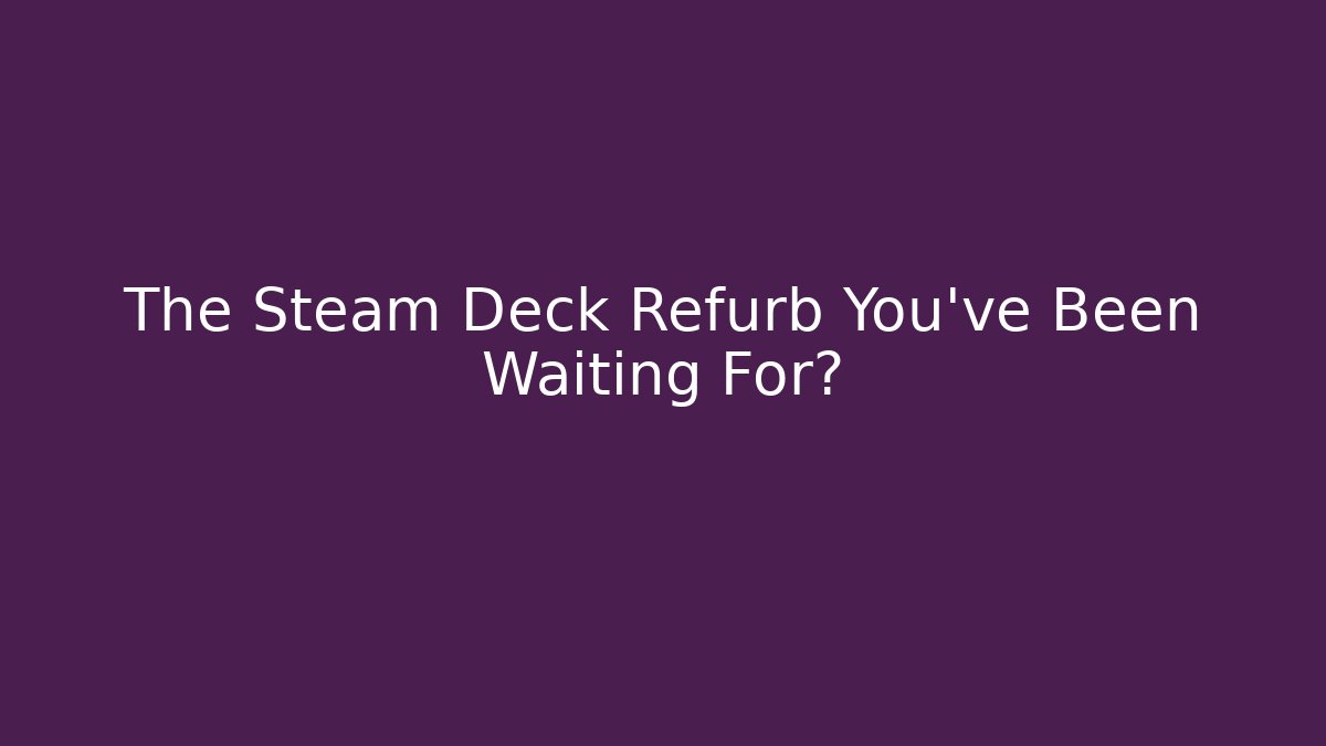 The Steam Deck Refurb You’ve Been Waiting For?