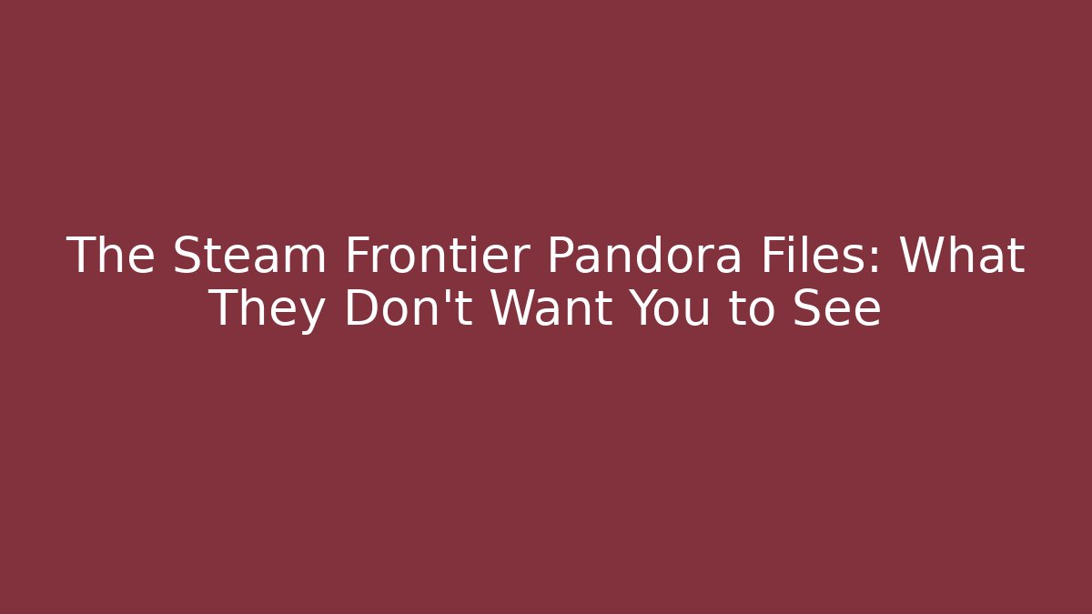The Steam Frontier Pandora Files: What They Don't Want You to See