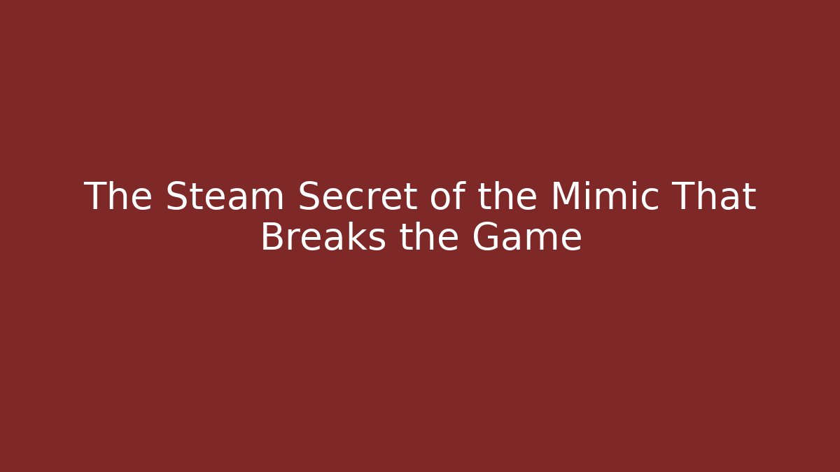 The Steam Secret of the Mimic That Breaks the Game