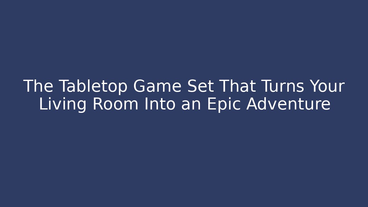 The Tabletop Game Set That Turns Your Living Room Into an Epic Adventure