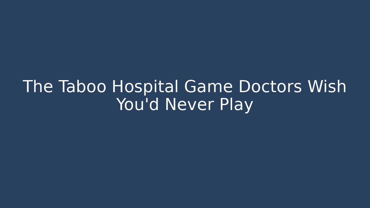 The Taboo Hospital Game Doctors Wish You'd Never Play
