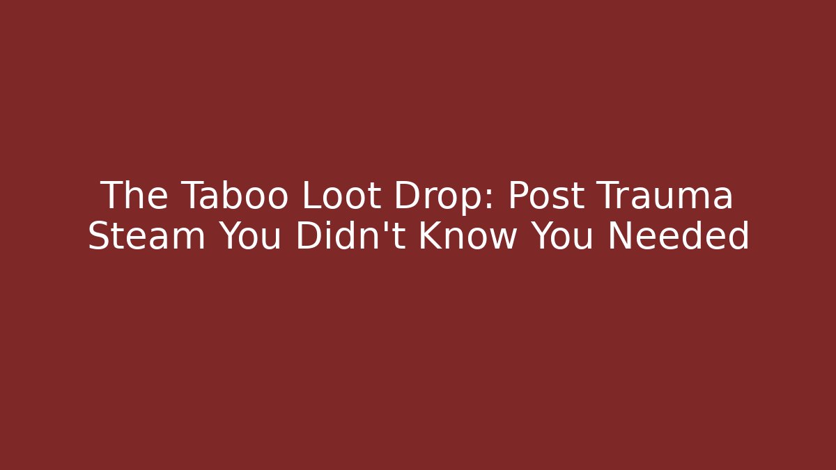 The Taboo Loot Drop: Post Trauma Steam You Didn't Know You Needed