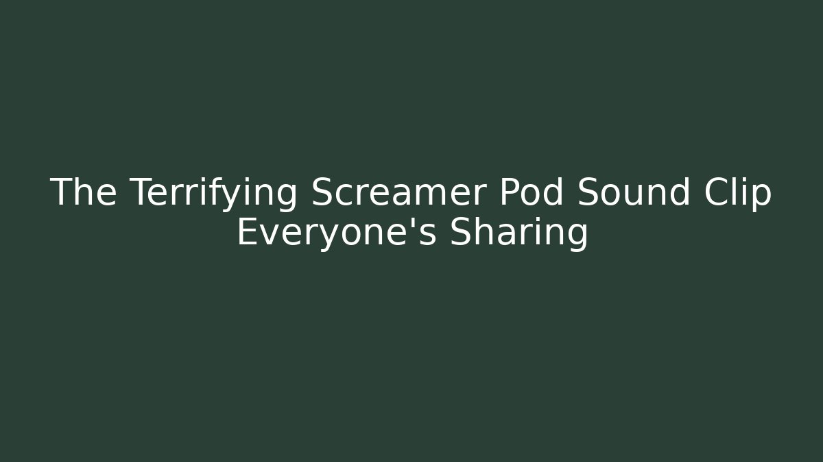 The Terrifying Screamer Pod Sound Clip Everyone's Sharing - Celivion