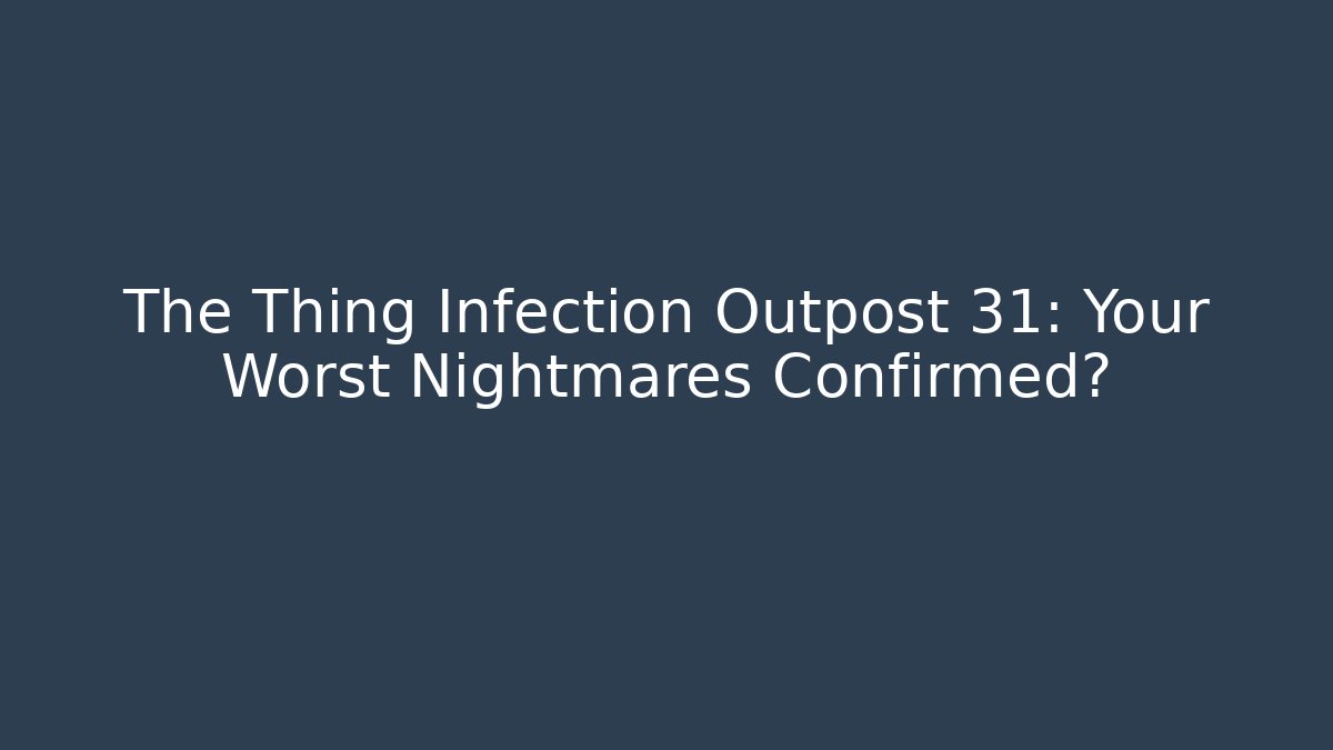 The Thing Infection Outpost 31: Your Worst Nightmares Confirmed?