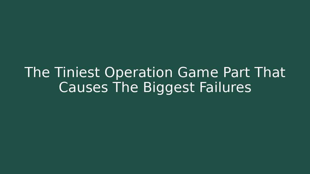 The Tiniest Operation Game Part That Causes The Biggest Failures