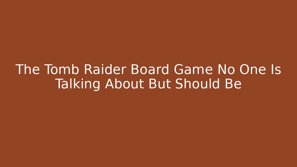 The Tomb Raider Board Game No One Is Talking About But Should Be