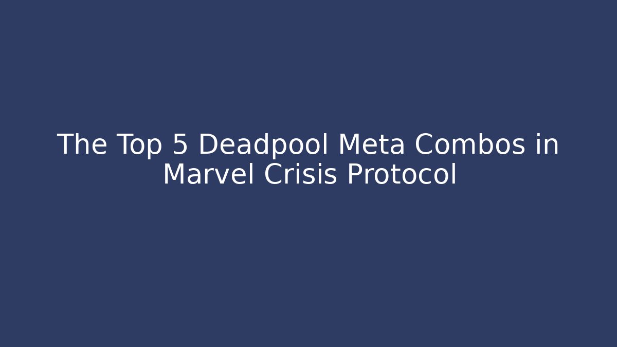 The Top 5 Deadpool Meta Combos in Marvel Crisis Protocol