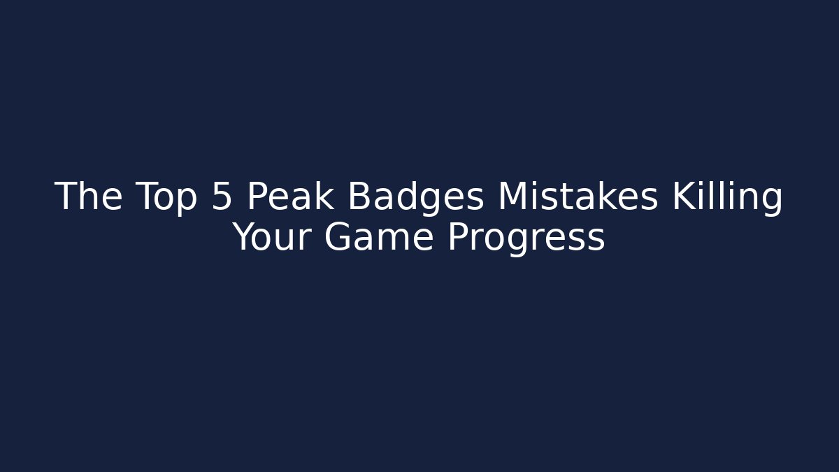 The Top 5 Peak Badges Mistakes Killing Your Game Progress