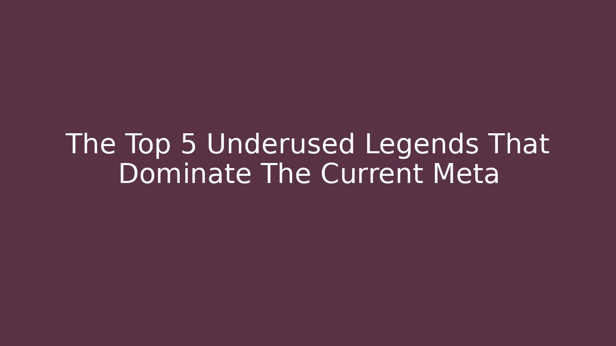 The Top 5 Underused Legends That Dominate The Current Meta