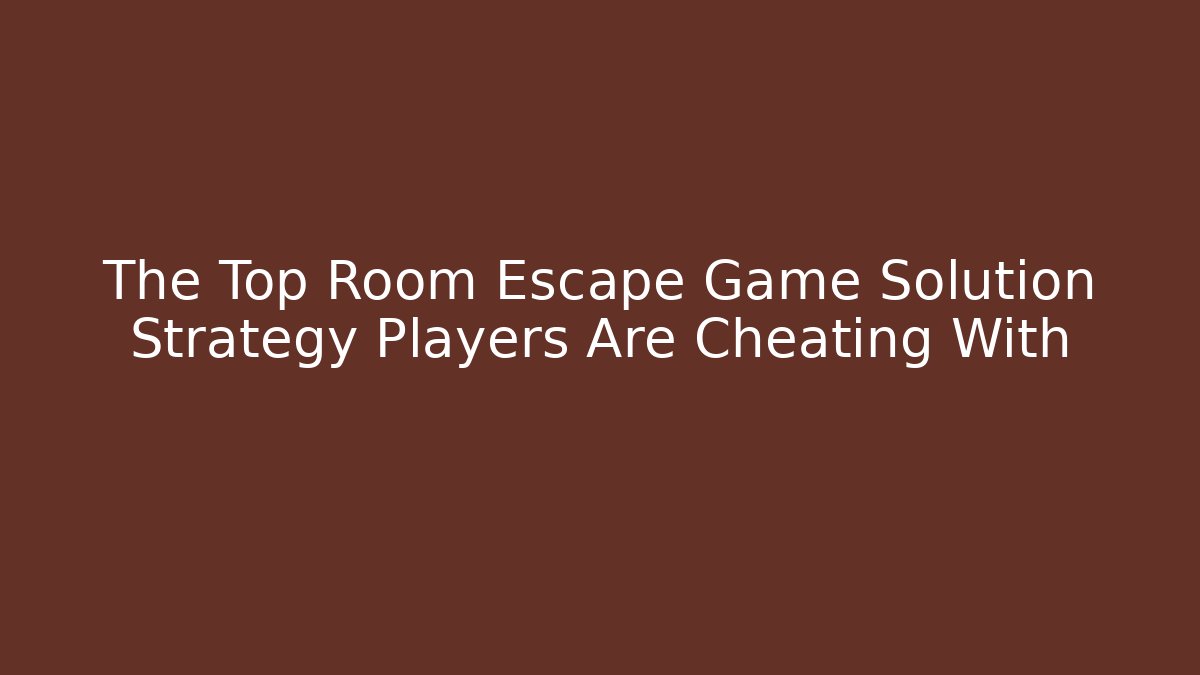 The Top Room Escape Game Solution Strategy Players Are Cheating With