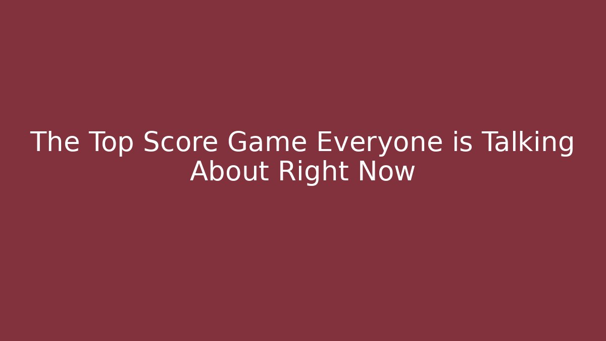 The Top Score Game Everyone is Talking About Right Now