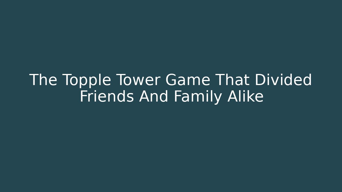 The Topple Tower Game That Divided Friends And Family Alike