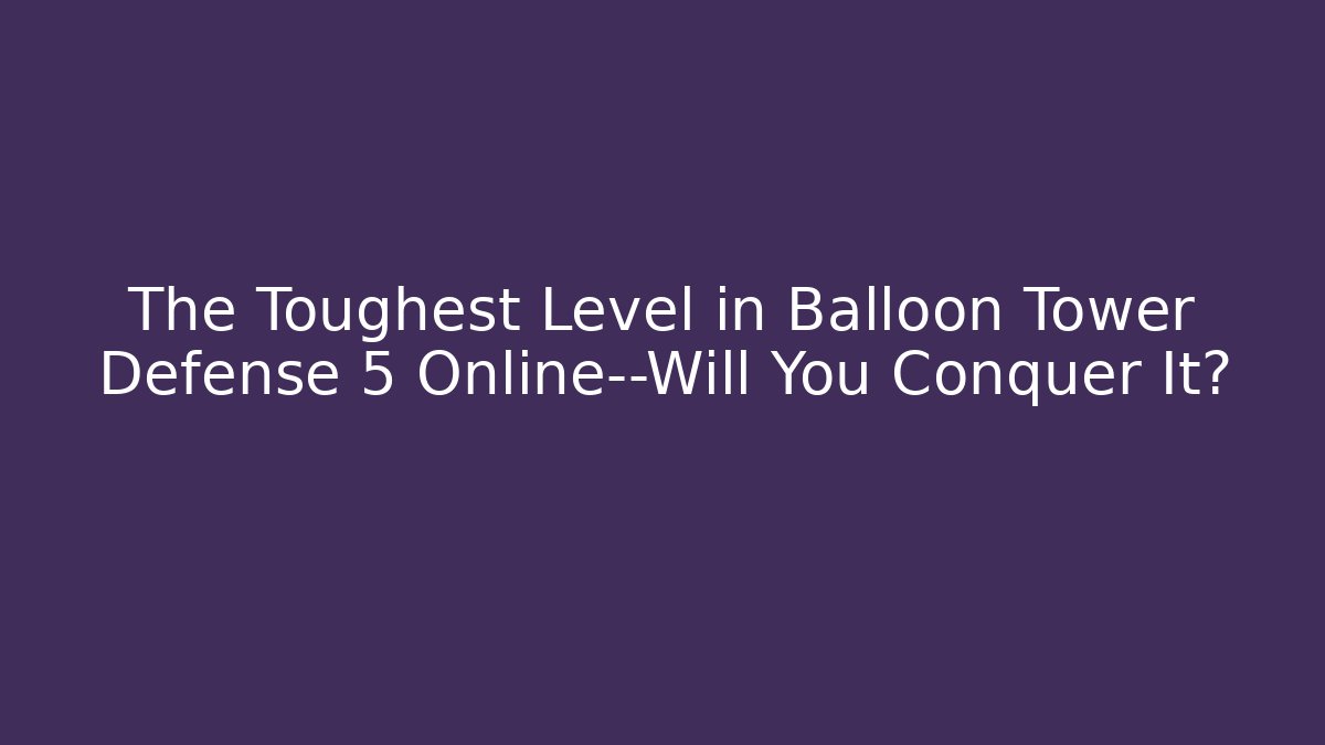 The Toughest Level in Balloon Tower Defense 5 Online—Will You Conquer It?
