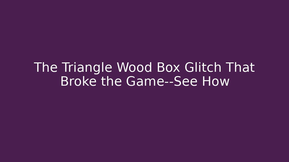 The Triangle Wood Box Glitch That Broke the Game—See How