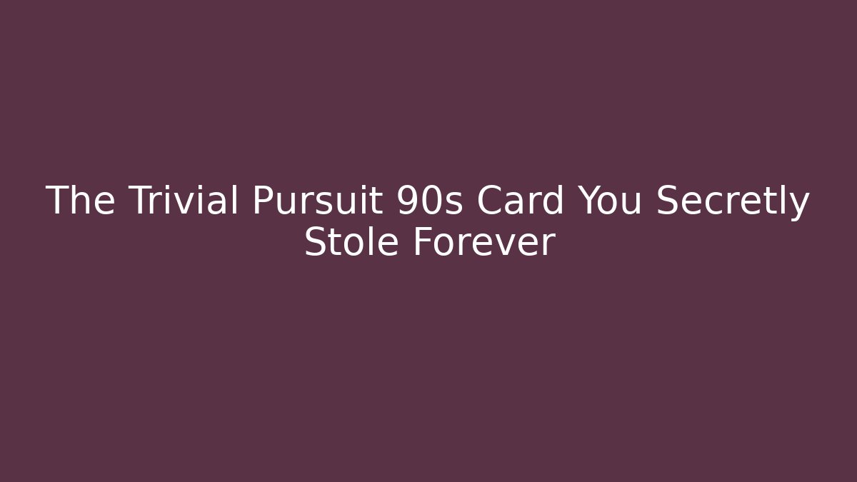 The Trivial Pursuit 90s Card You Secretly Stole Forever