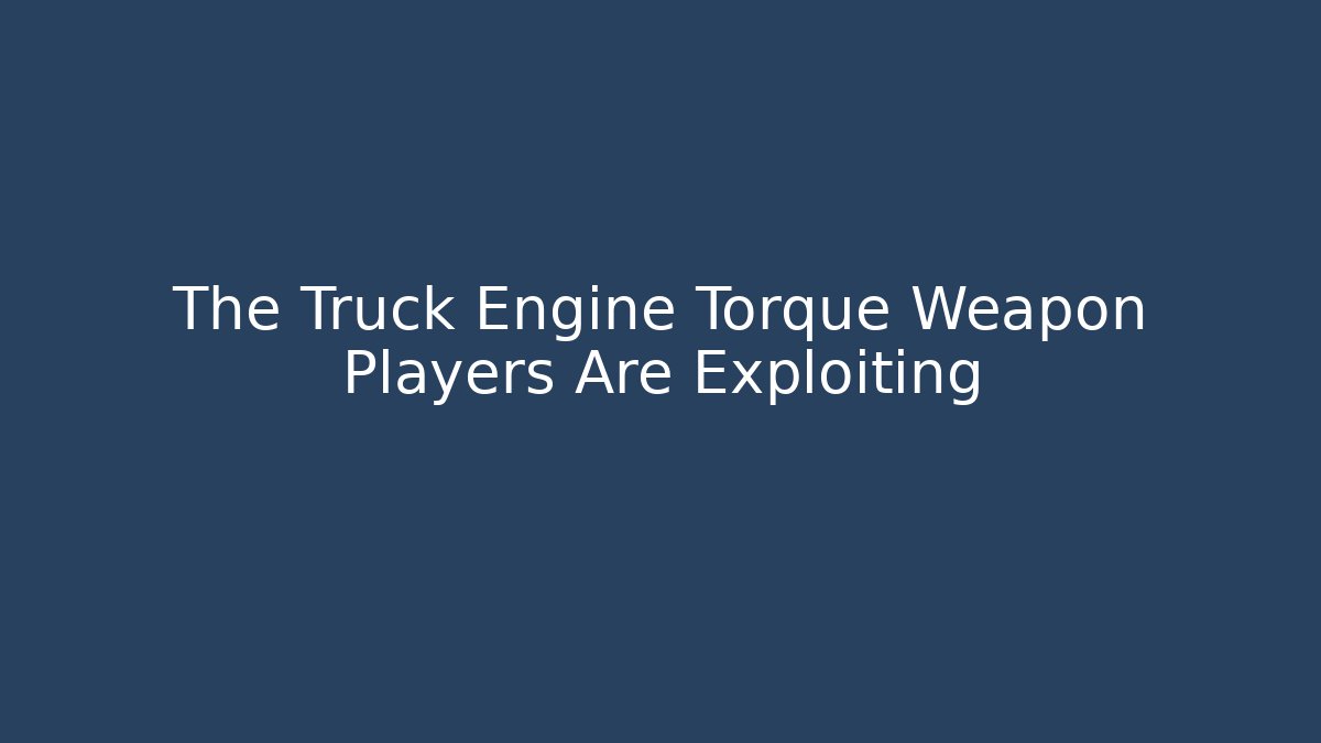 The Truck Engine Torque Weapon Players Are Exploiting - Celivion
