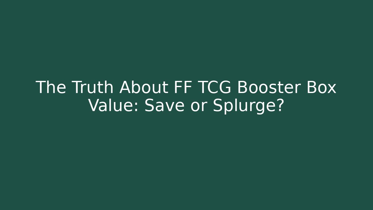 The Truth About FF TCG Booster Box Value: Save or Splurge?