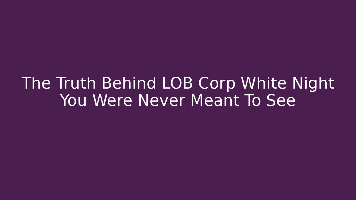 The Truth Behind LOB Corp White Night You Were Never Meant To See