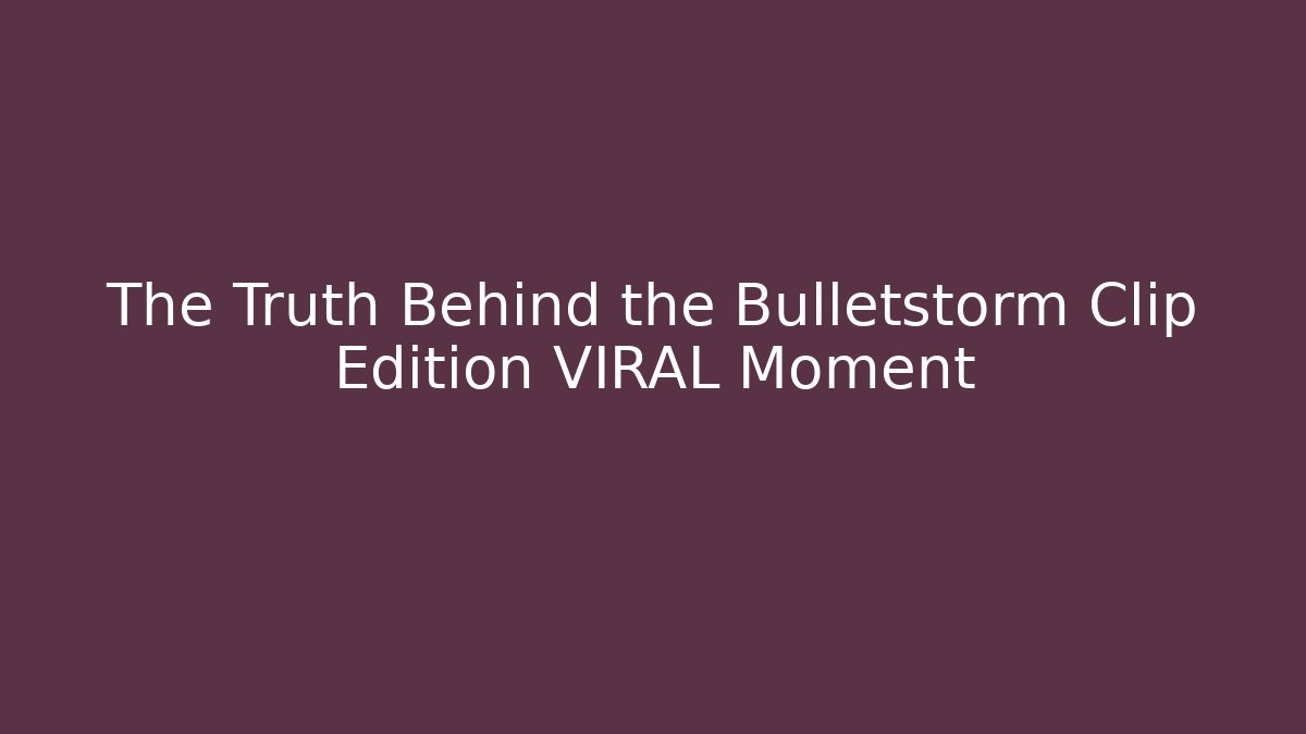 The Truth Behind the Bulletstorm Clip Edition VIRAL Moment