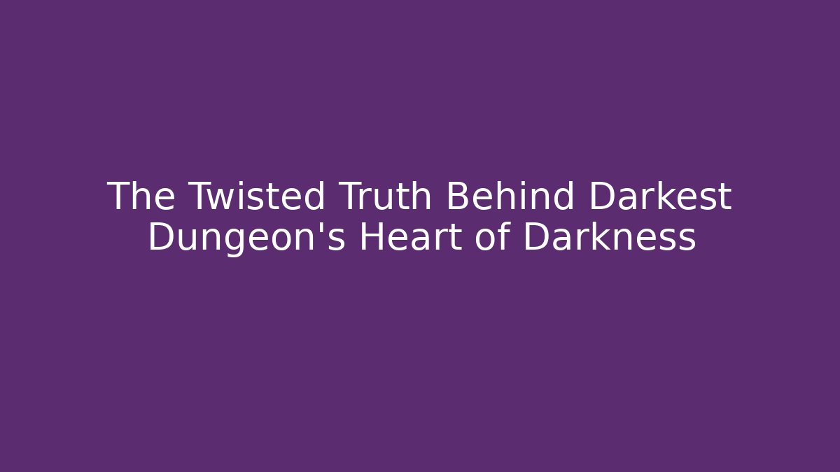 The Twisted Truth Behind Darkest Dungeon's Heart of Darkness