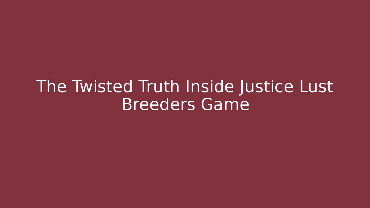The Twisted Truth Inside Justice Lust Breeders Game
