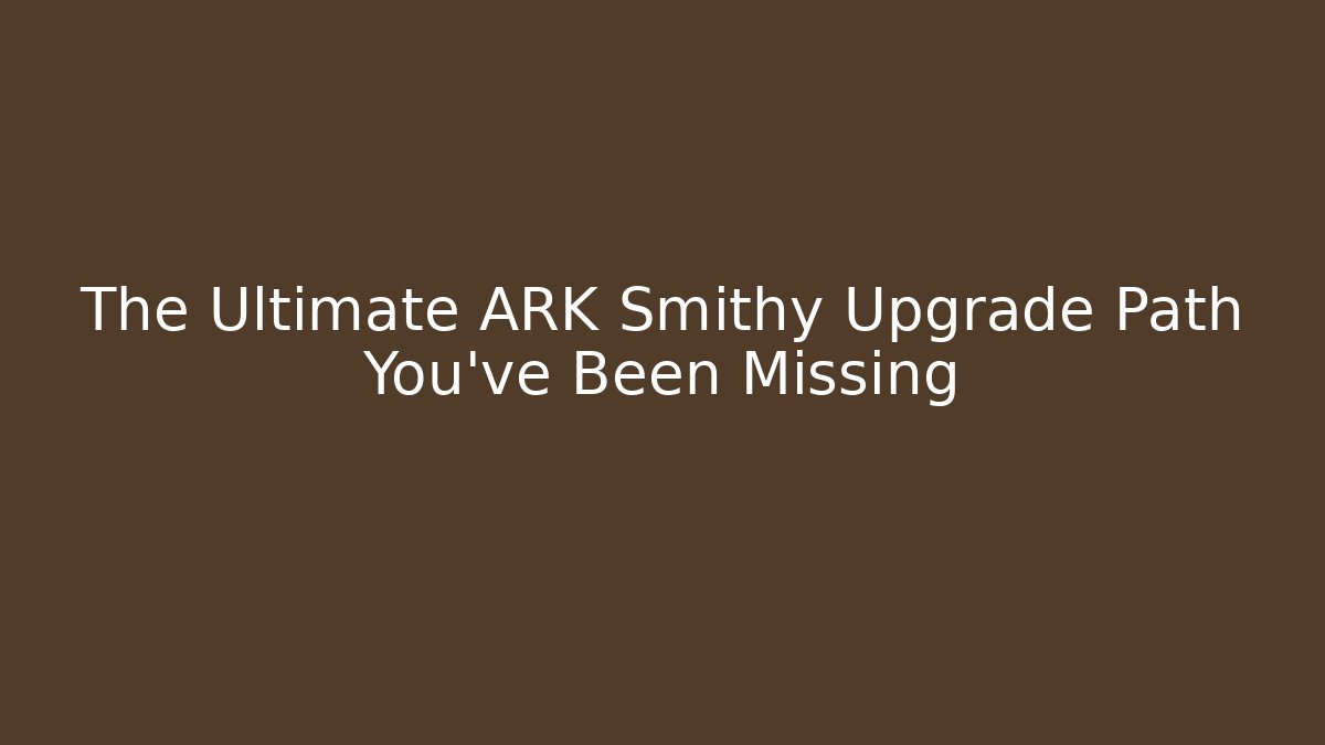 The Ultimate ARK Smithy Upgrade Path You’ve Been Missing