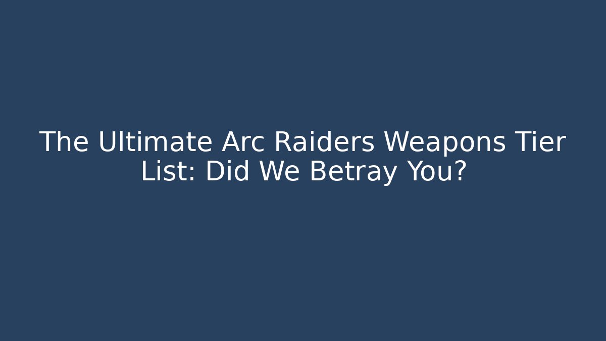 The Ultimate Arc Raiders Weapons Tier List: Did We Betray You? - Celivion