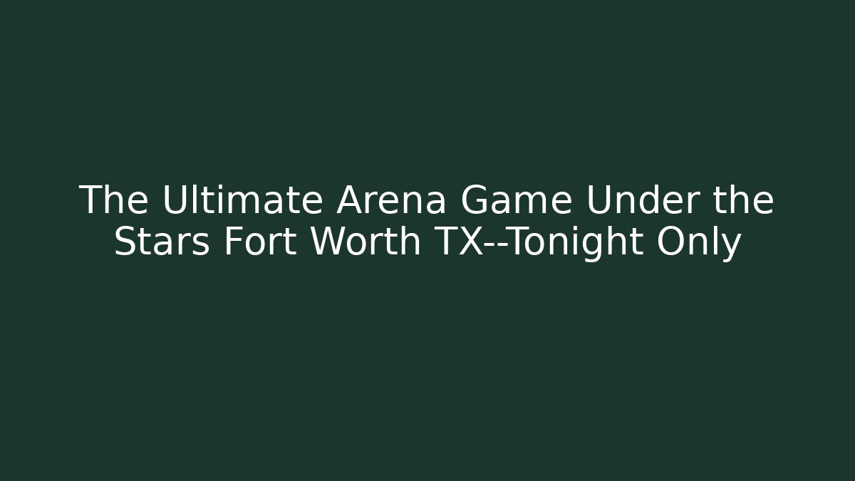 The Ultimate Arena Game Under the Stars Fort Worth TX—Tonight Only